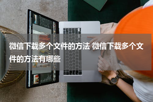 微信下载多个文件的方法 微信下载多个文件的方法有哪些