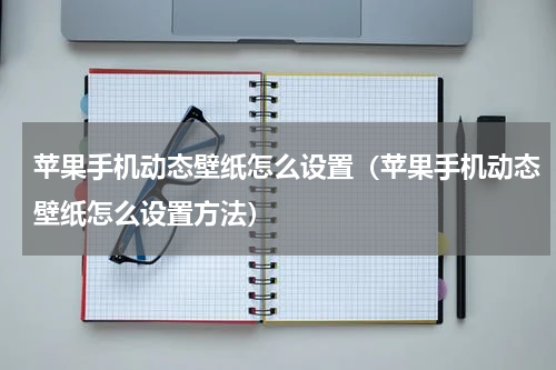 苹果手机动态壁纸怎么设置（苹果手机动态壁纸怎么设置方法）