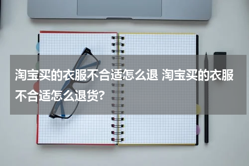 淘宝买的衣服不合适怎么退 淘宝买的衣服不合适怎么退货?