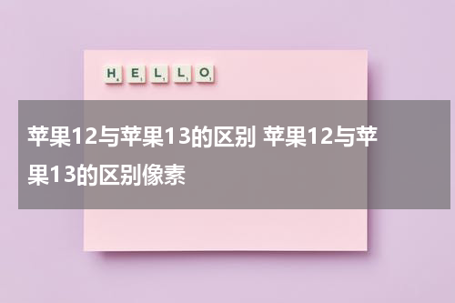 苹果12与苹果13的区别 苹果12与苹果13的区别像素