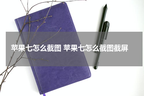 苹果七怎么截图 苹果七怎么截图截屏