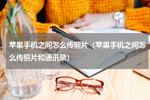 苹果手机之间怎么传照片（苹果手机之间怎么传照片和通讯录）