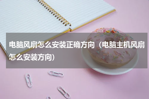 电脑风扇怎么安装正确方向（电脑主机风扇怎么安装方向）