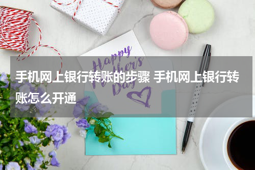 手机网上银行转账的步骤 手机网上银行转账怎么开通