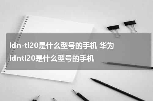ldn-tl20是什么型号的手机 华为ldntl20是什么型号的手机