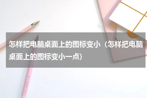 怎样把电脑桌面上的图标变小（怎样把电脑桌面上的图标变小一点）
