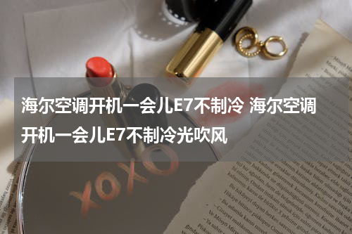 海尔空调开机一会儿E7不制冷 海尔空调开机一会儿E7不制冷光吹风