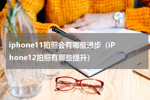 iphone11拍照会有哪些进步（iPhone12拍照有哪些提升）