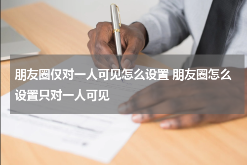 朋友圈仅对一人可见怎么设置 朋友圈怎么设置只对一人可见