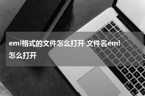eml格式的文件怎么打开 文件名eml怎么打开
