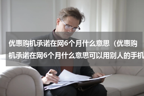 优惠购机承诺在网6个月什么意思（优惠购机承诺在网6个月什么意思可以用别人的手机吗）