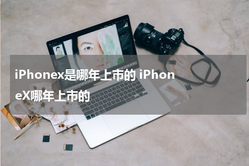 iPhonex是哪年上市的 iPhoneX哪年上市的