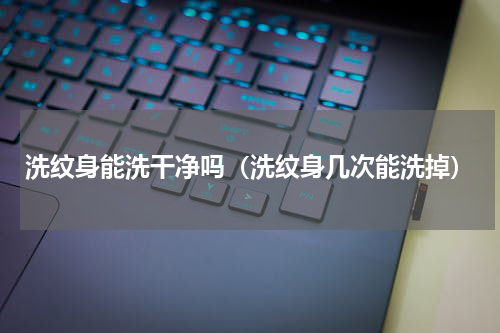 洗纹身能洗干净吗（洗纹身几次能洗掉）