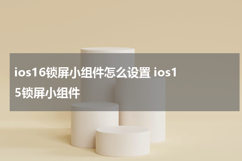 ios16锁屏小组件怎么设置 ios15锁屏小组件