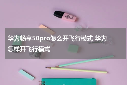 华为畅享50pro怎么开飞行模式 华为怎样开飞行模式