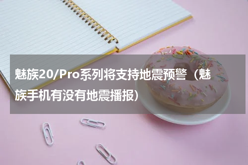 魅族20/Pro系列将支持地震预警（魅族手机有没有地震播报）