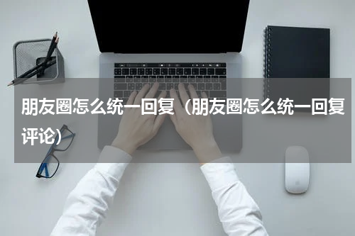 朋友圈怎么统一回复（朋友圈怎么统一回复评论）