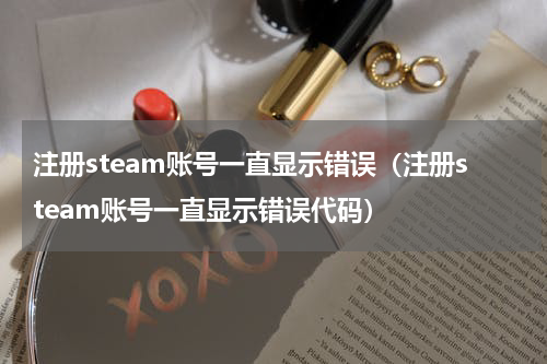 注册steam账号一直显示错误（注册steam账号一直显示错误代码）