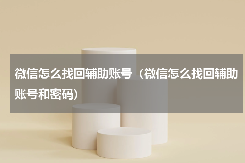 微信怎么找回辅助账号（微信怎么找回辅助账号和密码）