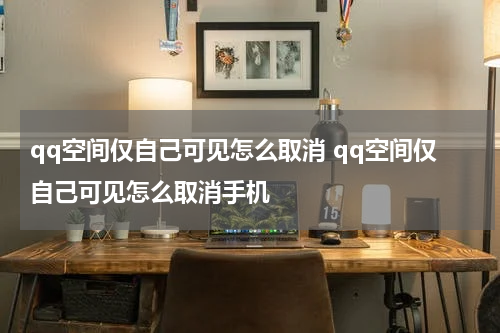 qq空间仅自己可见怎么取消 qq空间仅自己可见怎么取消手机