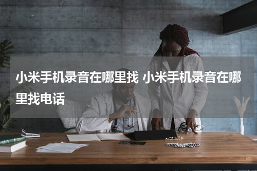 小米手机录音在哪里找 小米手机录音在哪里找电话