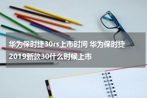华为保时捷30rs上市时间 华为保时捷2019新款30什么时候上市
