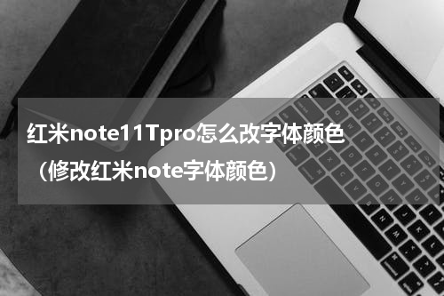 红米note11Tpro怎么改字体颜色（修改红米note字体颜色）