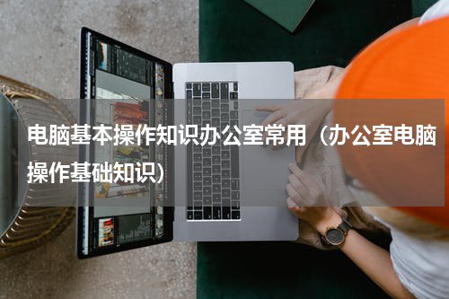 电脑基本操作知识办公室常用（办公室电脑操作基础知识）
