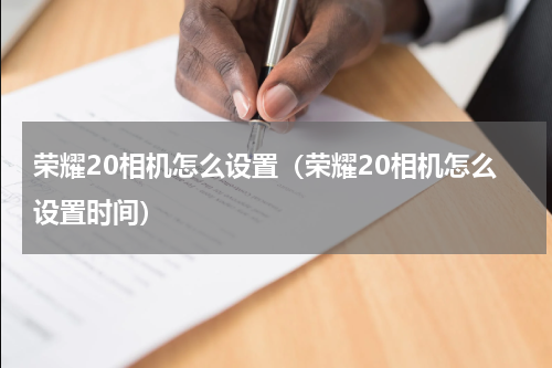 荣耀20相机怎么设置（荣耀20相机怎么设置时间）