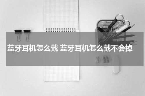 蓝牙耳机怎么戴 蓝牙耳机怎么戴不会掉