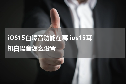iOS15白噪音功能在哪 ios15耳机白噪音怎么设置