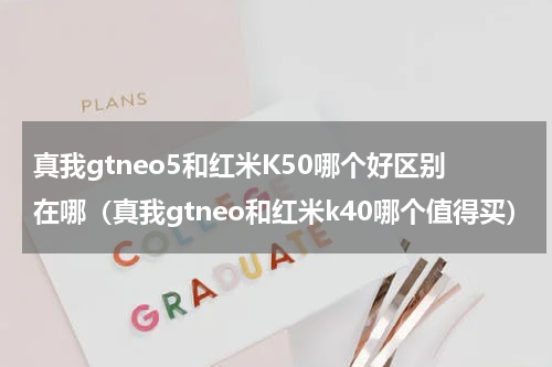 真我gtneo5和红米K50哪个好区别在哪（真我gtneo和红米k40哪个值得买）