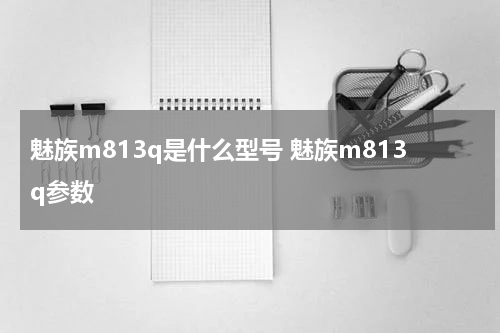 魅族m813q是什么型号 魅族m813q参数
