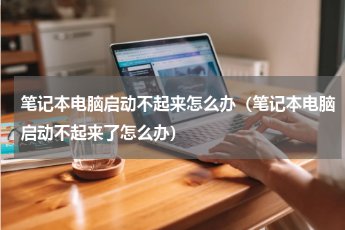 笔记本电脑启动不起来怎么办（笔记本电脑启动不起来了怎么办）