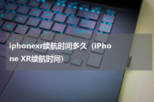iphonexr续航时间多久（iPhone XR续航时间）