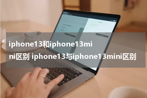 iphone13和iphone13mini区别 iphone13与iphone13mini区别