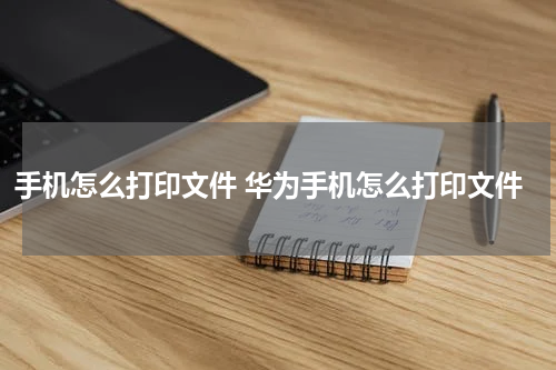 手机怎么打印文件 华为手机怎么打印文件