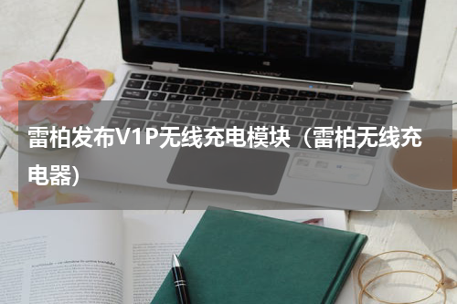 雷柏发布V1P无线充电模块（雷柏无线充电器）