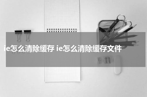 ie怎么清除缓存 ie怎么清除缓存文件