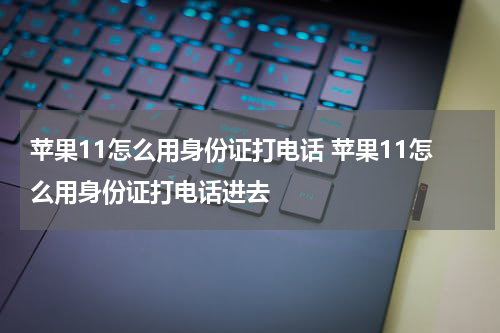 苹果11怎么用身份证打电话 苹果11怎么用身份证打电话进去
