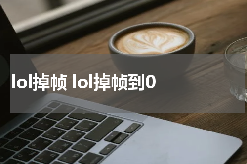 lol掉帧 lol掉帧到0