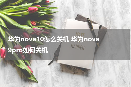 华为nova10怎么关机 华为nova9pro如何关机