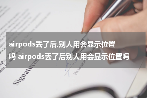 airpods丢了后,别人用会显示位置吗 airpods丢了后别人用会显示位置吗
