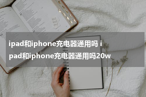 ipad和iphone充电器通用吗 ipad和iphone充电器通用吗20w