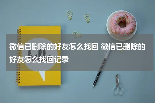 微信已删除的好友怎么找回 微信已删除的好友怎么找回记录