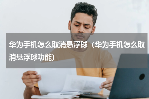 华为手机怎么取消悬浮球（华为手机怎么取消悬浮球功能）