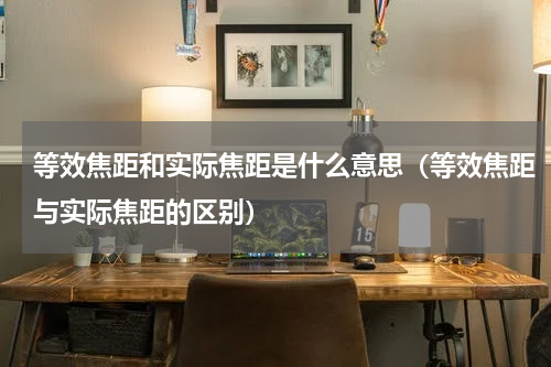 等效焦距和实际焦距是什么意思（等效焦距与实际焦距的区别）