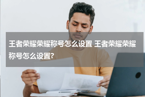 王者荣耀荣耀称号怎么设置 王者荣耀荣耀称号怎么设置?