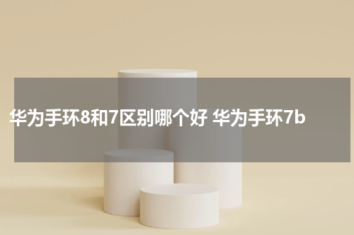 华为手环8和7区别哪个好 华为手环7b