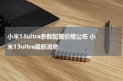 小米13ultra参数配置价格公布 小米13ultra最新消息